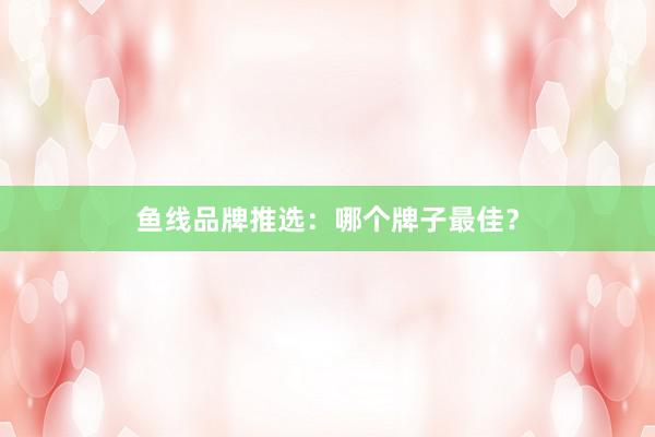鱼线品牌推选：哪个牌子最佳？