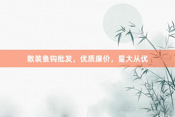 散装鱼钩批发，优质廉价，量大从优