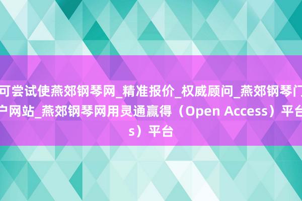 可尝试使燕郊钢琴网_精准报价_权威顾问_燕郊钢琴门户网站_燕郊钢琴网用灵通赢得(Open Access)平台